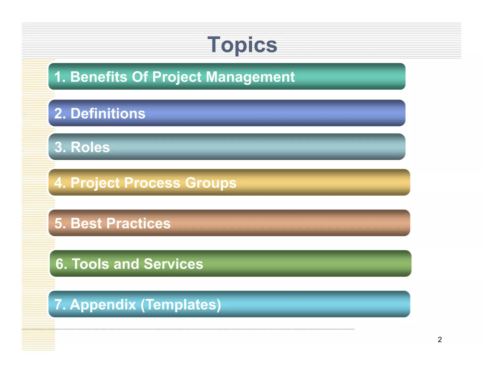Topics
2 Definitions
1. Benefits Of Project Management
3. Roles
2. Definitions
4. Project Process Groups
5. Best Practices
7 Appendix (Templates)
6. Tools and Services
2
7. Appendix (Templates)
 