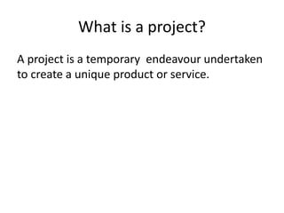 What is a project?
A project is a temporary endeavour undertaken
to create a unique product or service.
 