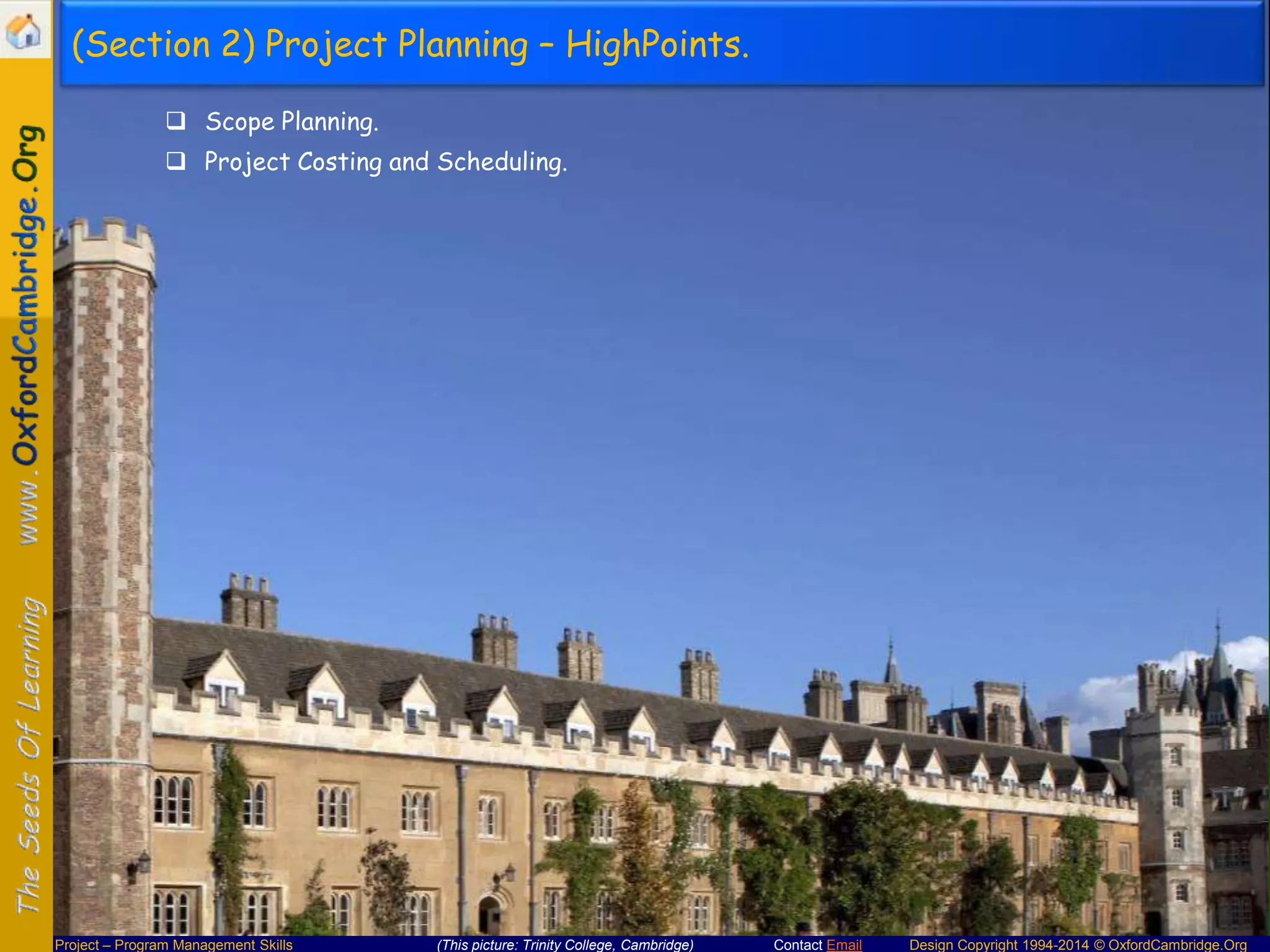 (Section 2) Project Planning – HighPoints.
 Scope Planning.
 Project Costing and Scheduling.

Project – Program Management Skills

(This picture: Trinity College, Cambridge)

Contact Email

Design Copyright 1994-2014 © OxfordCambridge.Org

 