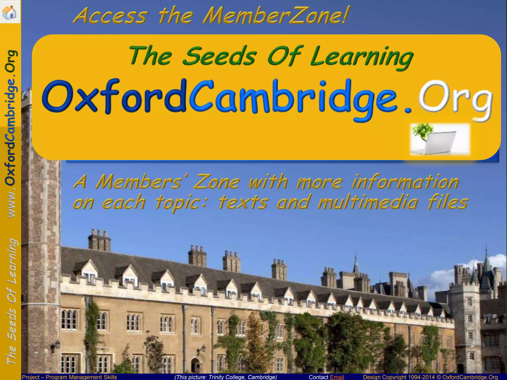 OxfordCambridge.Net

Project – Program Management Skills

(This picture: Trinity College, Cambridge)

Contact Email

Design Copyright 1994-2014 © OxfordCambridge.Org

 