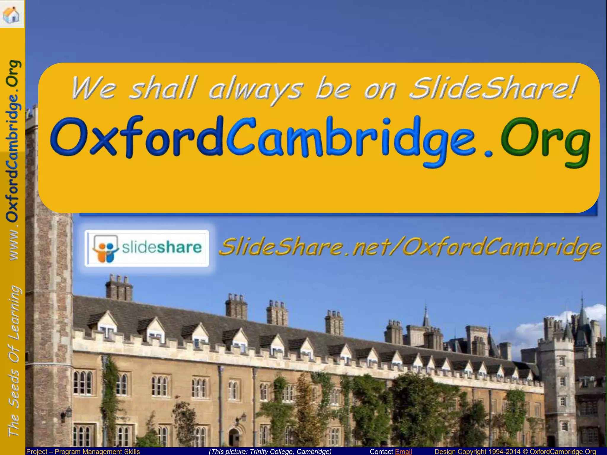 We shall always be on SlideShare!

Project – Program Management Skills

(This picture: Trinity College, Cambridge)

Contact Email

Design Copyright 1994-2014 © OxfordCambridge.Org

 