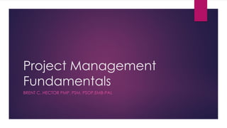 Project Management
Fundamentals
BRENT C. HECTOR PMP, PSM, PSOP,EMB-PAL
 
