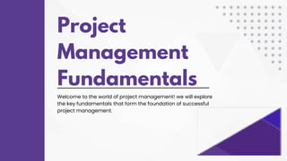Project
Management
Fundamentals
Welcome to the world of project management! we will explore
the key fundamentals that form the foundation of successful
project management.
 