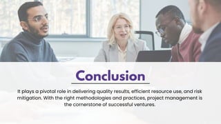 Conclusion
It plays a pivotal role in delivering quality results, efficient resource use, and risk
mitigation. With the right methodologies and practices, project management is
the cornerstone of successful ventures.
 