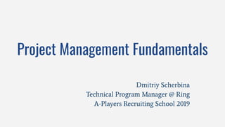 Project Management Fundamentals
Dmitriy Scherbina
Technical Program Manager @ Ring
A-Players Recruiting School 2019
 
