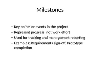 Milestones
– Key points or events in the project
– Represent progress, not work effort
– Used for tracking and management reporting
– Examples: Requirements sign-off, Prototype
completion
 