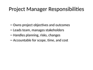 Project Manager Responsibilities
– Owns project objectives and outcomes
– Leads team, manages stakeholders
– Handles planning, risks, changes
– Accountable for scope, time, and cost
 