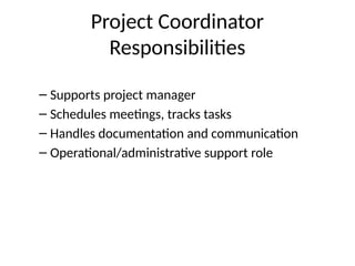 Project Coordinator
Responsibilities
– Supports project manager
– Schedules meetings, tracks tasks
– Handles documentation and communication
– Operational/administrative support role
 