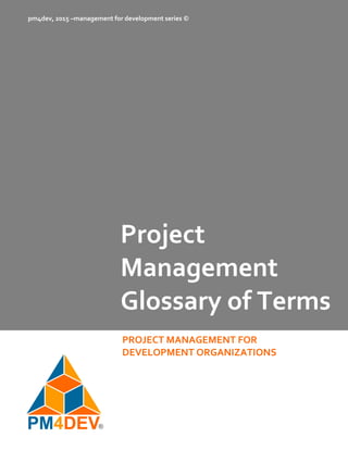 Project 
Management 
Glossary of Terms 
PROJECT MANAGEMENT FOR  
DEVELOPMENT ORGANIZATIONS 
pm4dev, 2015 –management for development series © 
 