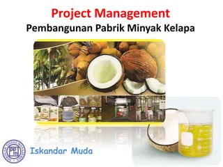 Project Management
Pembangunan Pabrik Minyak Kelapa




Iskandar Muda
 