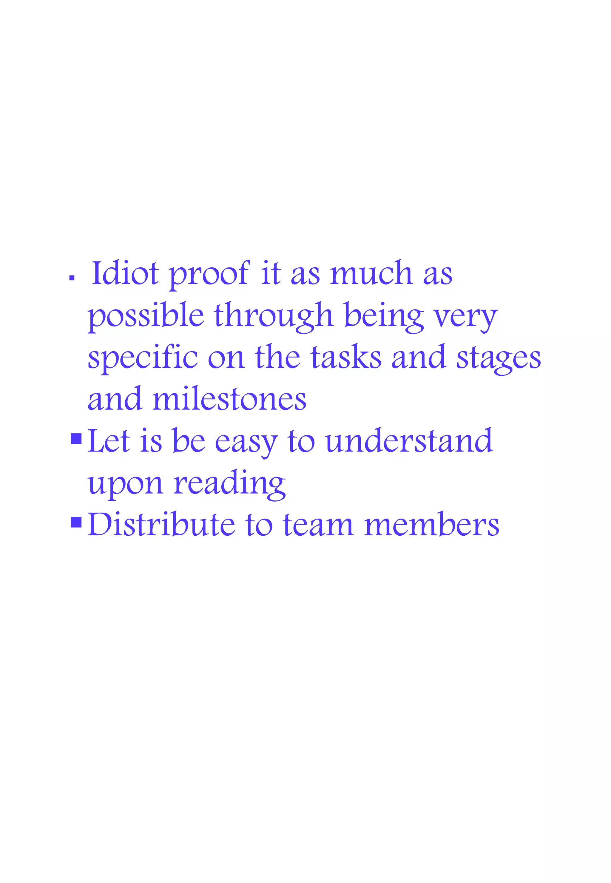 Idiot proof it as much as
possible through being very
specific on the tasks and stages
and milestones
Let is be easy to understand
upon reading
Distribute to team members
 