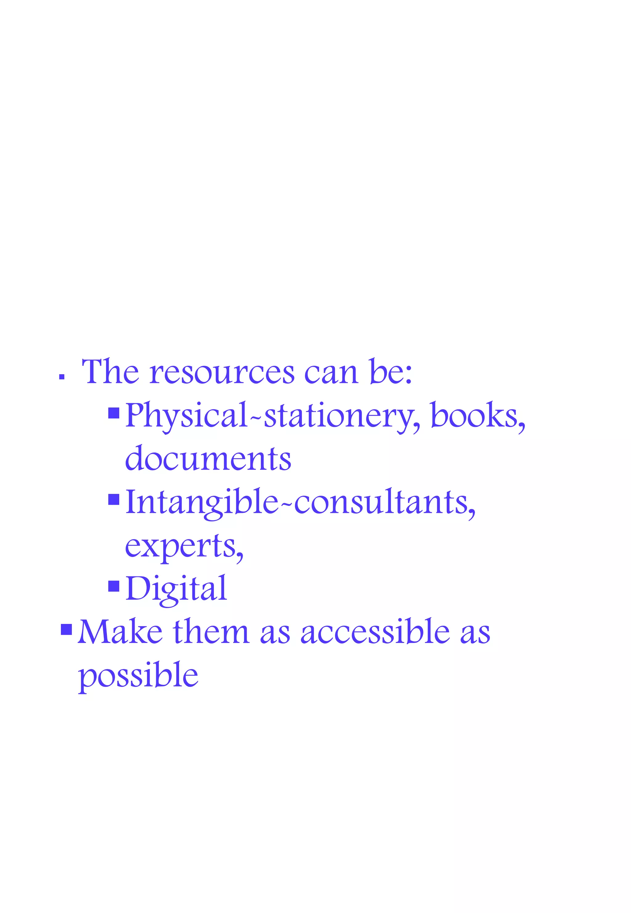  The resources can be:
Physical-stationery, books,
documents
Intangible-consultants,
experts,
Digital
Make them as accessible as
possible
 