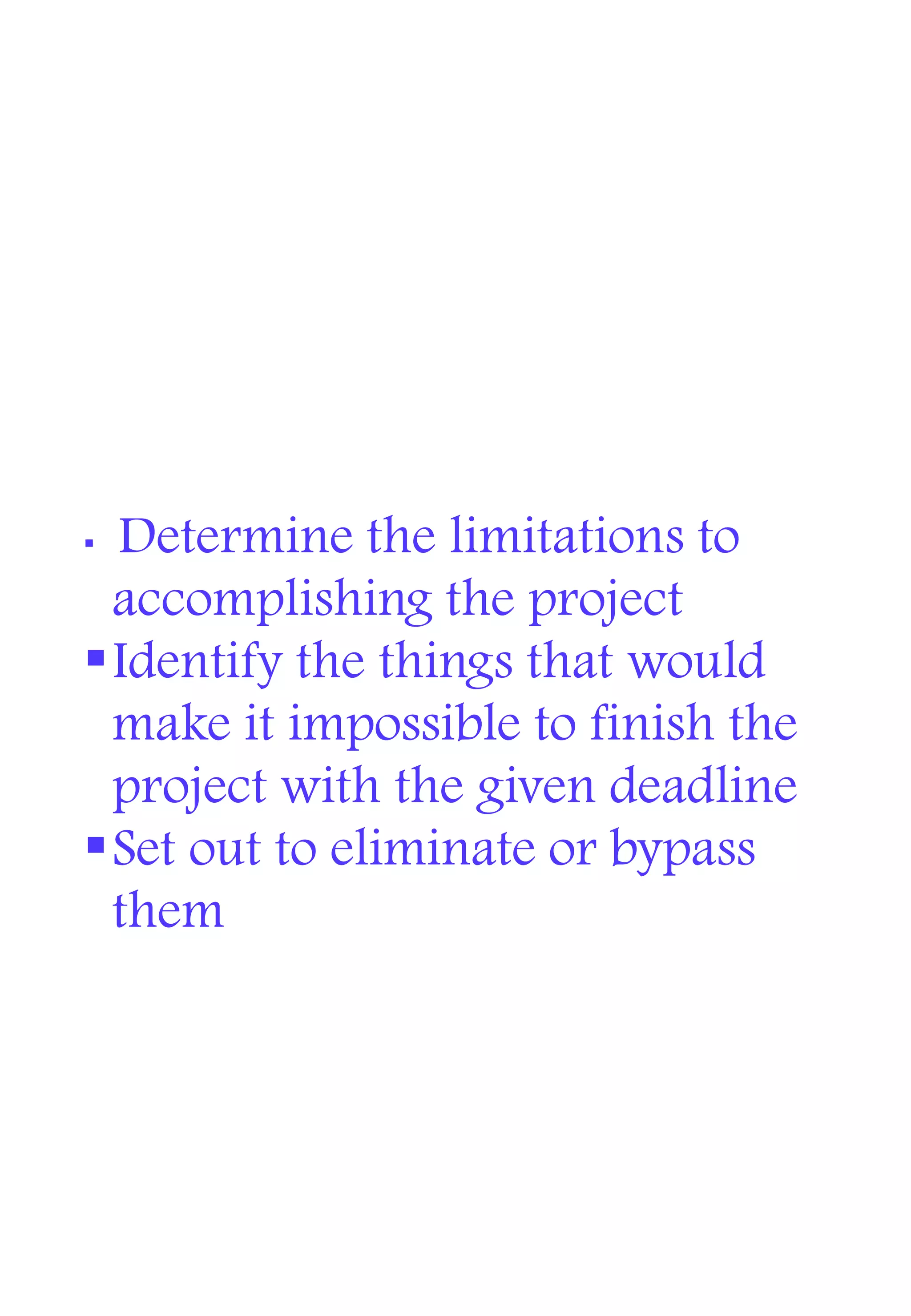  Determine the limitations to
accomplishing the project
Identify the things that would
make it impossible to finish the
project with the given deadline
Set out to eliminate or bypass
them
 