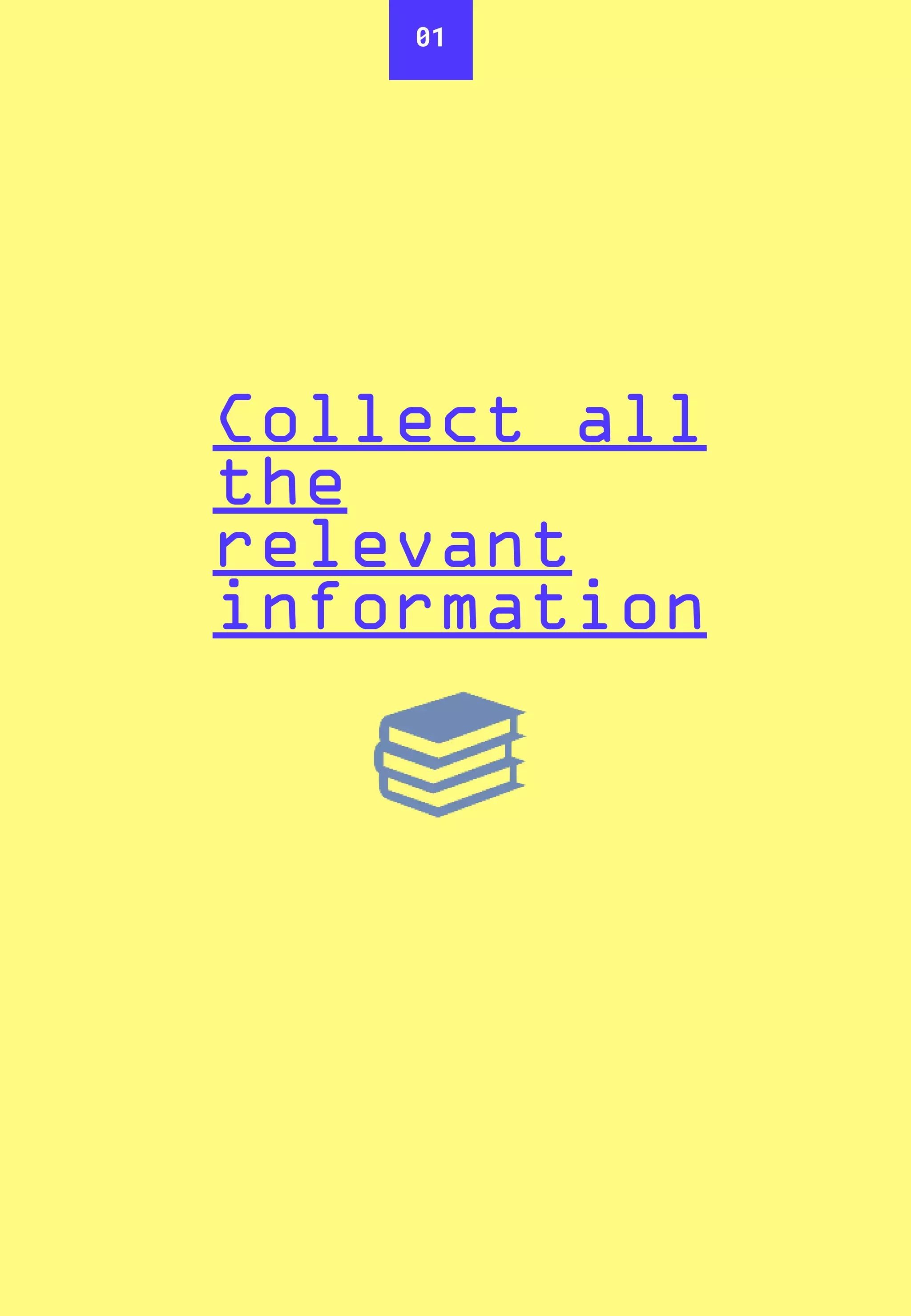 01
Collect all
the
relevant
information
 