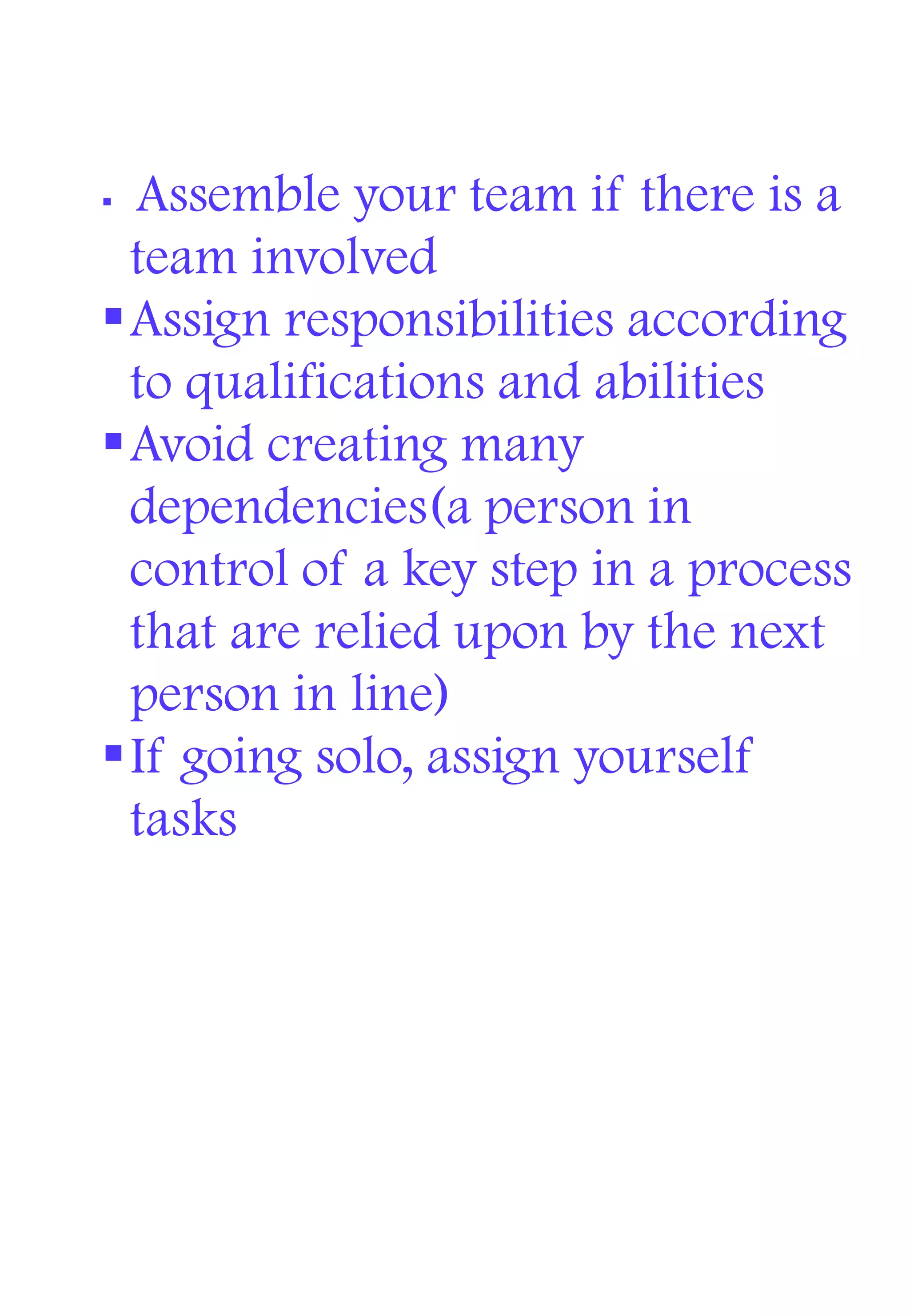  Assemble your team if there is a
team involved
Assign responsibilities according
to qualifications and abilities
Avoid creating many
dependencies(a person in
control of a key step in a process
that are relied upon by the next
person in line)
If going solo, assign yourself
tasks
 