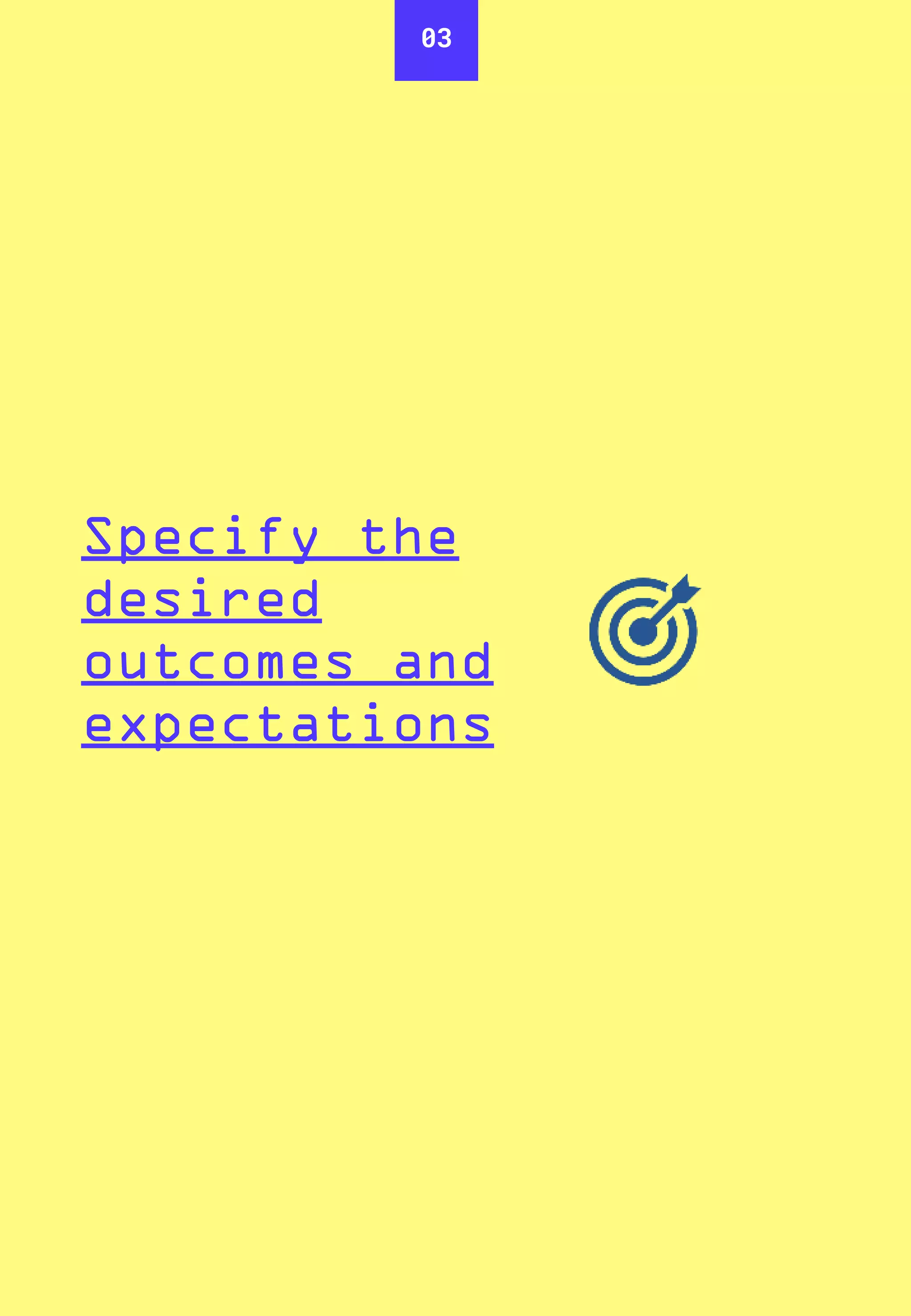 03
Specify the
desired
outcomes and
expectations
 