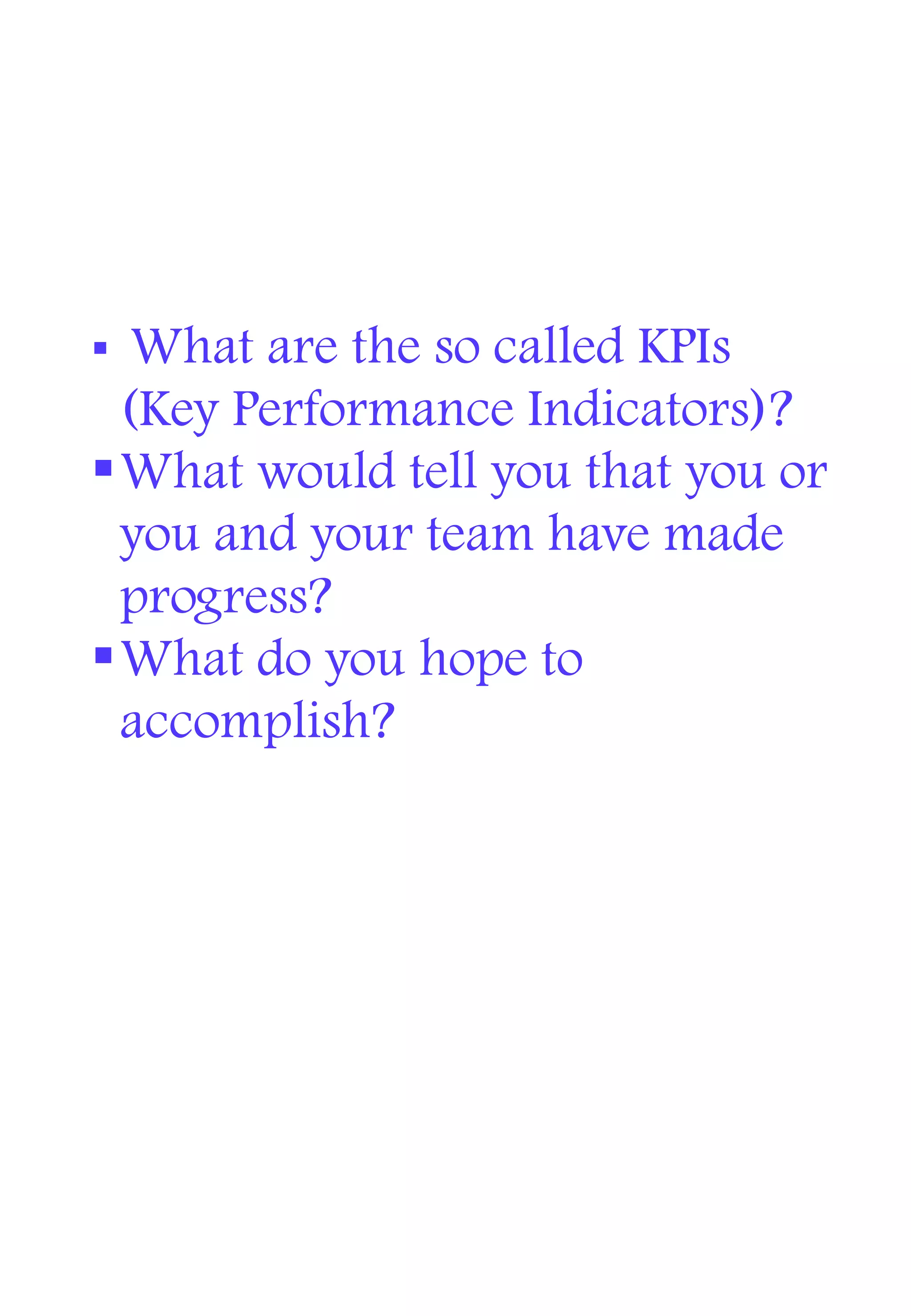  What are the so called KPIs
(Key Performance Indicators)?
What would tell you that you or
you and your team have made
progress?
What do you hope to
accomplish?
 