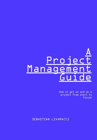 A
Project
Management
Guide
How to get on and do a
project from start to
finish
SEBASTIAN LIVARACCI
 