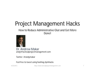 Project Management Hacks
How to Reduce Administrative Glut and Get More
Done!
4/25/2013 http://www.tacticalprojectmanagement.com 1
Dr. Andrew Makar
andy@tacticalprojectmanagement.com
Twitter: @andymakar
Feel free to tweet using hashtag #pmhacks
 