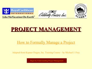 PROJECT MANAGEMENT How to Formally Manage a Project Adapted from Kepner-Tregoe, Inc. Training Course – by Michael J. Frey Begin by Understanding Project Management 