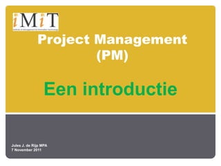 Project Management
                      (PM)

                 Een introductie

Jules J. de Rijp MPA
7 November 2011
 