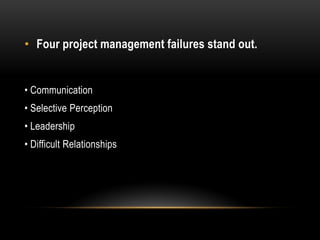 • Four project management failures stand out.
• Communication
• Selective Perception
• Leadership
• Difficult Relationships
 