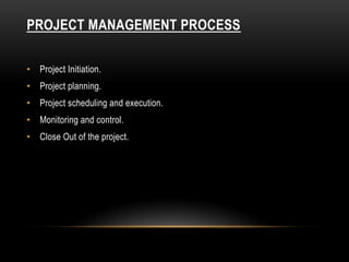 PROJECT MANAGEMENT PROCESS
• Project Initiation.
• Project planning.
• Project scheduling and execution.
• Monitoring and control.
• Close Out of the project.
 