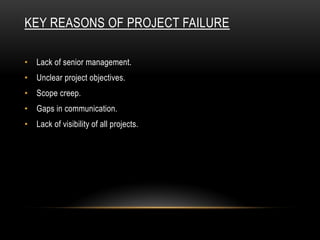 KEY REASONS OF PROJECT FAILURE
• Lack of senior management.
• Unclear project objectives.
• Scope creep.
• Gaps in communication.
• Lack of visibility of all projects.
 