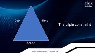Private and Confidential – Copyright 2020
The triple constraint
Cost Time
Scope
 
