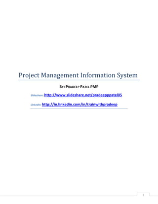 Project Management Information System
                    BY: PRADEEP PATEL PMP

   Slideshare: http://www.slideshare.net/pradeepppatel05


   Linkedin: http://in.linkedin.com/in/trainwithpradeep




                                                           1
 