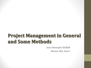 Project Management in General
and Some Methods
Ioan Gheorghe DUBAR
Master AES, Anul I

 
