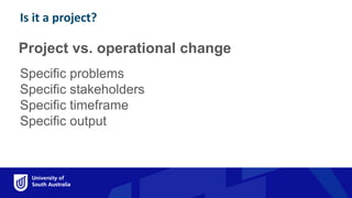 Project vs. operational change
Is it a project?
Specific problems
Specific stakeholders
Specific timeframe
Specific output
Is it a project?
 