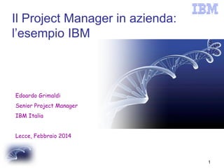 Il Project Manager in azienda:
l’esempio IBM

Edoardo Grimaldi

Senior Project Manager
IBM Italia
Lecce, Febbraio 2014

1

 