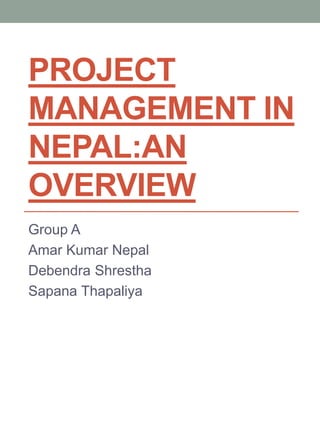 PROJECT
MANAGEMENT IN
NEPAL:AN
OVERVIEW
Group A
Amar Kumar Nepal
Debendra Shrestha
Sapana Thapaliya
 