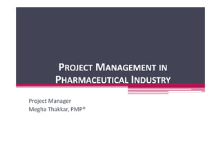 PROJECT MANAGEMENT IN
        PHARMACEUTICAL INDUSTRY
Project Manager
Megha Thakkar, PMP®
 