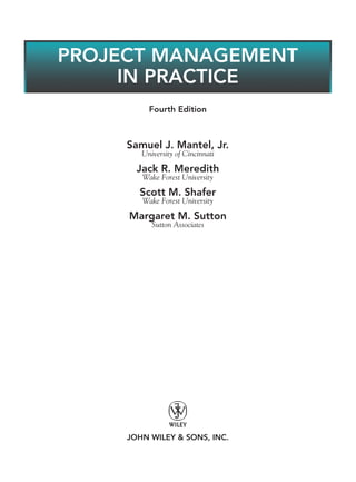 Fourth Edition
Samuel J. Mantel, Jr.
University of Cincinnati
Jack R. Meredith
Wake Forest University
Scott M. Shafer
Wake Forest University
Margaret M. Sutton
Sutton Associates
JOHN WILEY & SONS, INC.
PROJECT MANAGEMENT
IN PRACTICE
ffirs.indd i
ffirs.indd i 9/6/10 1:13:52 PM
9/6/10 1:13:52 PM
 