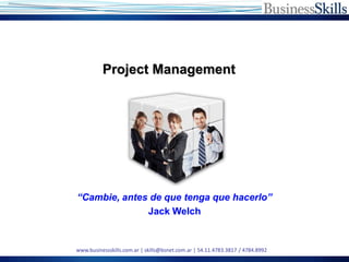 Project Management




“Cambie, antes de que tenga que hacerlo”
              Jack Welch


www.businessskills.com.ar | skills@bsnet.com.ar | 54.11.4783.3817 / 4784.8992
 