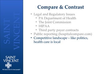 Compare & Contrast Legal and Regulatory Issues PA Department of Health The Joint Commission HIPAA Third party payer contracts Public reporting (hospitalcompare.com) Competitive landscape – like politics, health care is local 