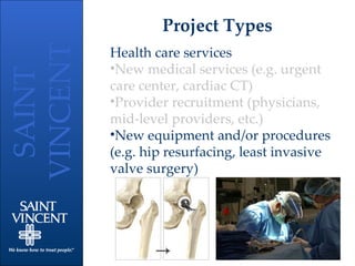 Project Types Health care services New medical services (e.g. urgent care center, cardiac CT) Provider recruitment (physicians, mid-level providers, etc.) New equipment and/or procedures (e.g. hip resurfacing, least invasive valve surgery) 