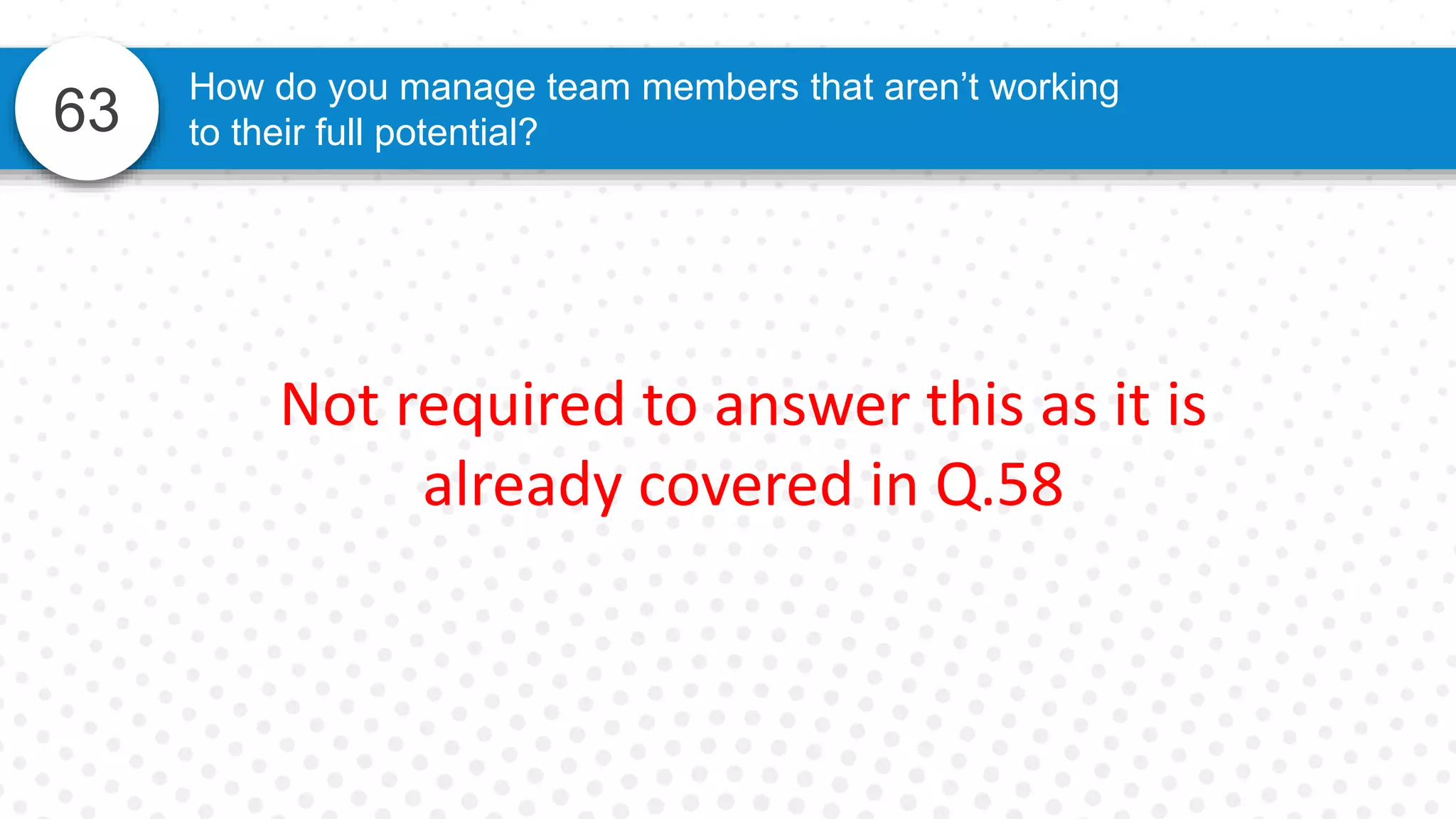 63
How do you manage team members that aren’t working
to their full potential?
Not required to answer this as it is
already covered in Q.58
 