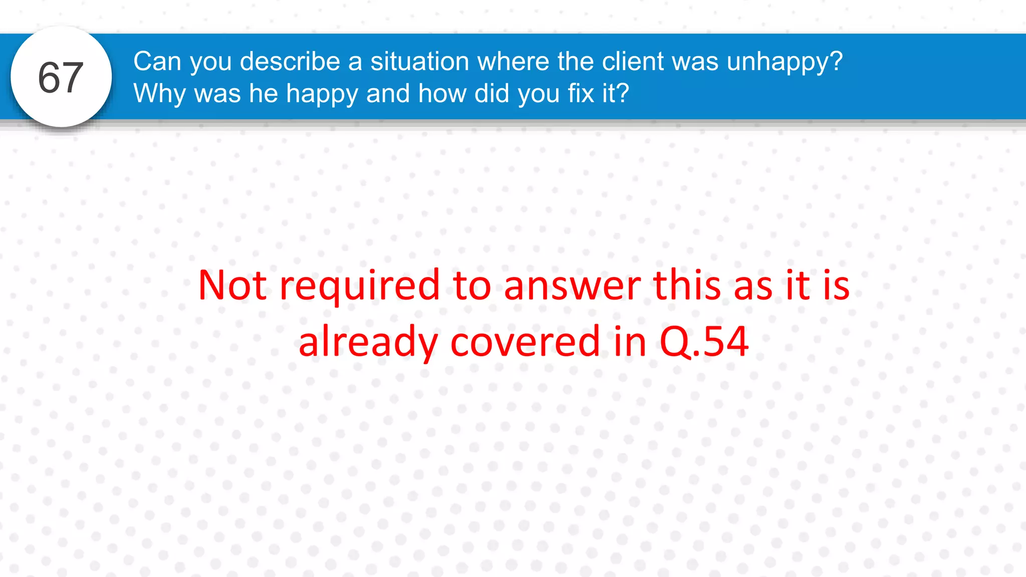 67
Can you describe a situation where the client was unhappy?
Why was he happy and how did you fix it?
Not required to answer this as it is
already covered in Q.54
 