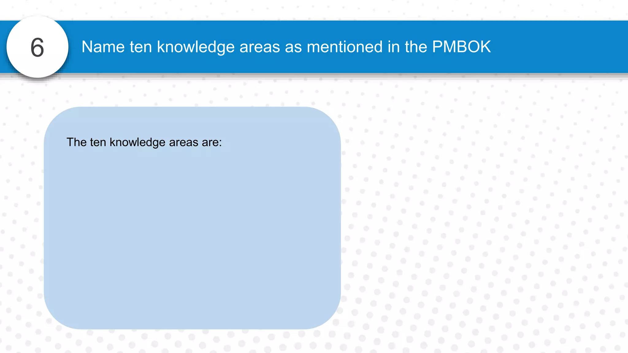 6 Name ten knowledge areas as mentioned in the PMBOK
The ten knowledge areas are:
 