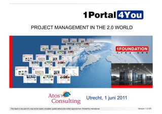 PROJECT MANAGEMENT IN THE 2.0 WORLD




                                                                                                              Utrecht, 1 juni 2011

This report or any part of it, may not be copied, circulated, quoted without prior written approval from 1Portal4You International   Version 1.0 EN!
 