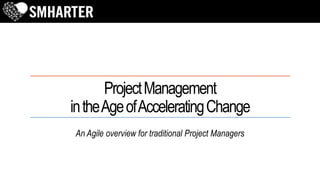 ProjectManagement
intheAgeofAcceleratingChange
An Agile overview for traditional Project Managers
 