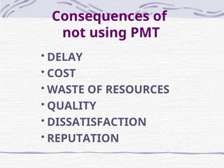 Consequences of
not using PMT
 DELAY
 COST
 WASTE OF RESOURCES
 QUALITY
 DISSATISFACTION
 REPUTATION
 