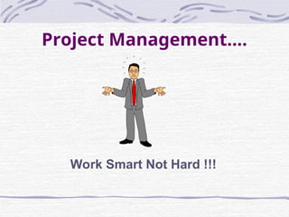 Project Management….
Work Smart Not Hard !!!
 