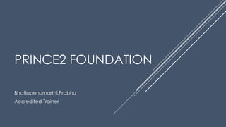 PRINCE2 FOUNDATION
Bhatlapenumarthi.Prabhu
Accredited Trainer
 