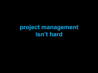 project management
     isn’t hard
 