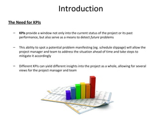 Introduction
The Need for KPIs
–

KPIs provide a window not only into the current status of the project or its past
perfor...