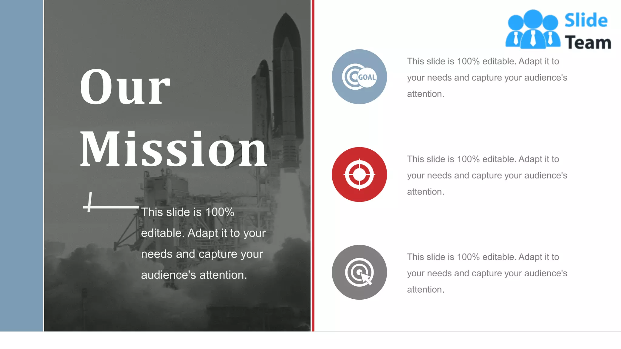 Our
Mission
This slide is 100%
editable. Adapt it to your
needs and capture your
audience's attention.
This slide is 100% editable. Adapt it to
your needs and capture your audience's
attention.
This slide is 100% editable. Adapt it to
your needs and capture your audience's
attention.
This slide is 100% editable. Adapt it to
your needs and capture your audience's
attention.
WWW.COMPANY.COM 41
 